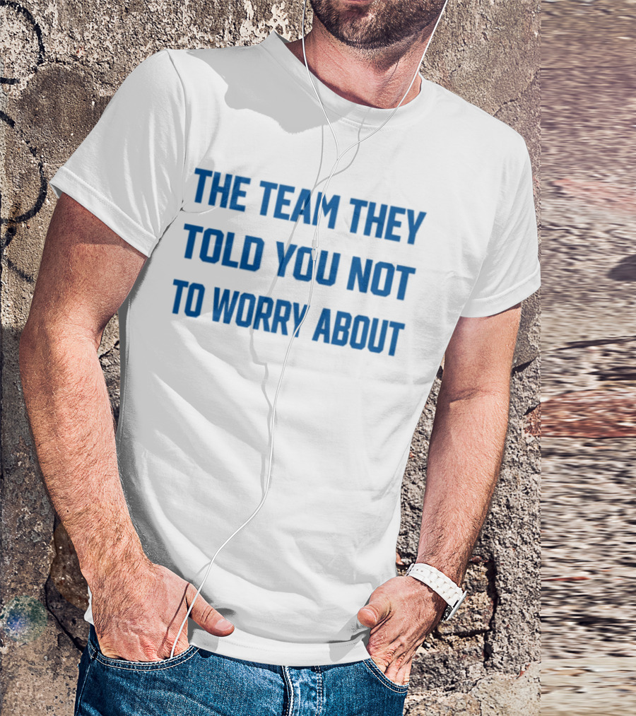 The Team They Told You Not To Worry About Limited Edition T-Shirt