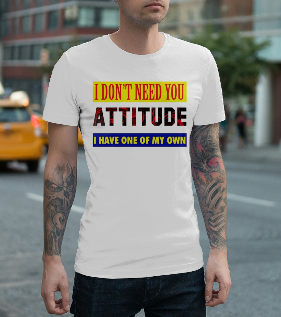 I Don't Need You Attitude I Have One Of My Own T-Shirt