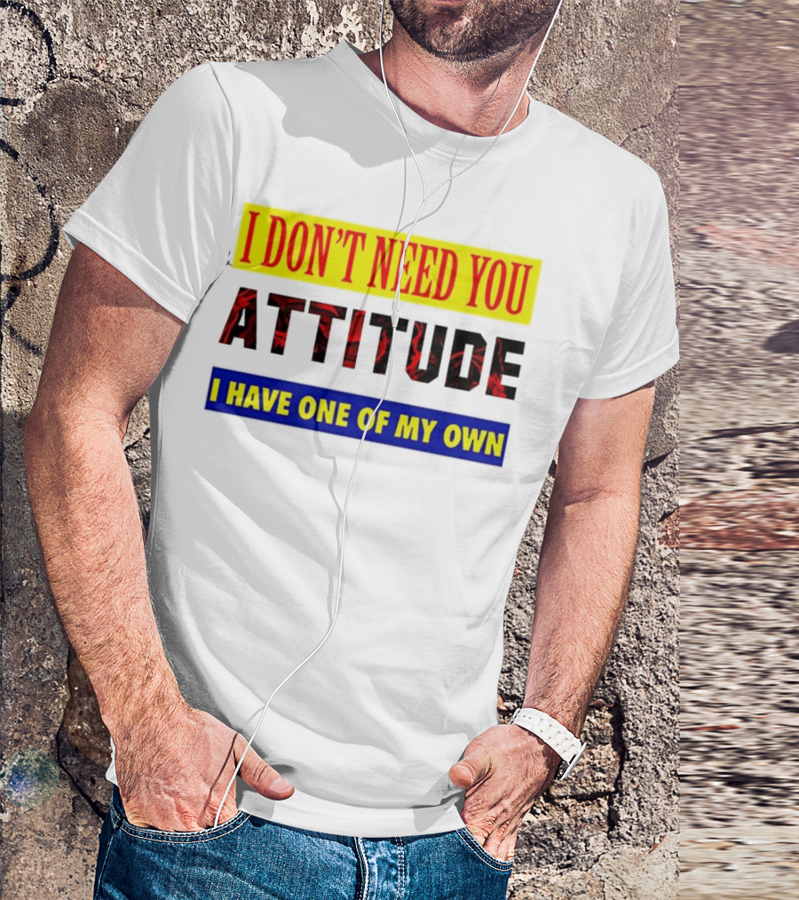 I Don't Need You Attitude I Have One Of My Own T-Shirt