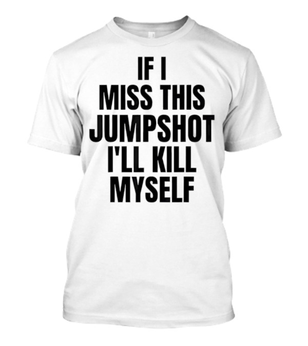 If I Miss This Jumpshot I’ll Kill Myself T-Shirt
