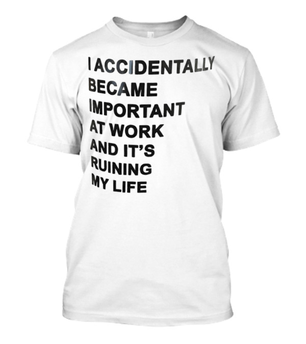 Accidentally Became Important At Work And It’s Ruining My Life T-Shirt