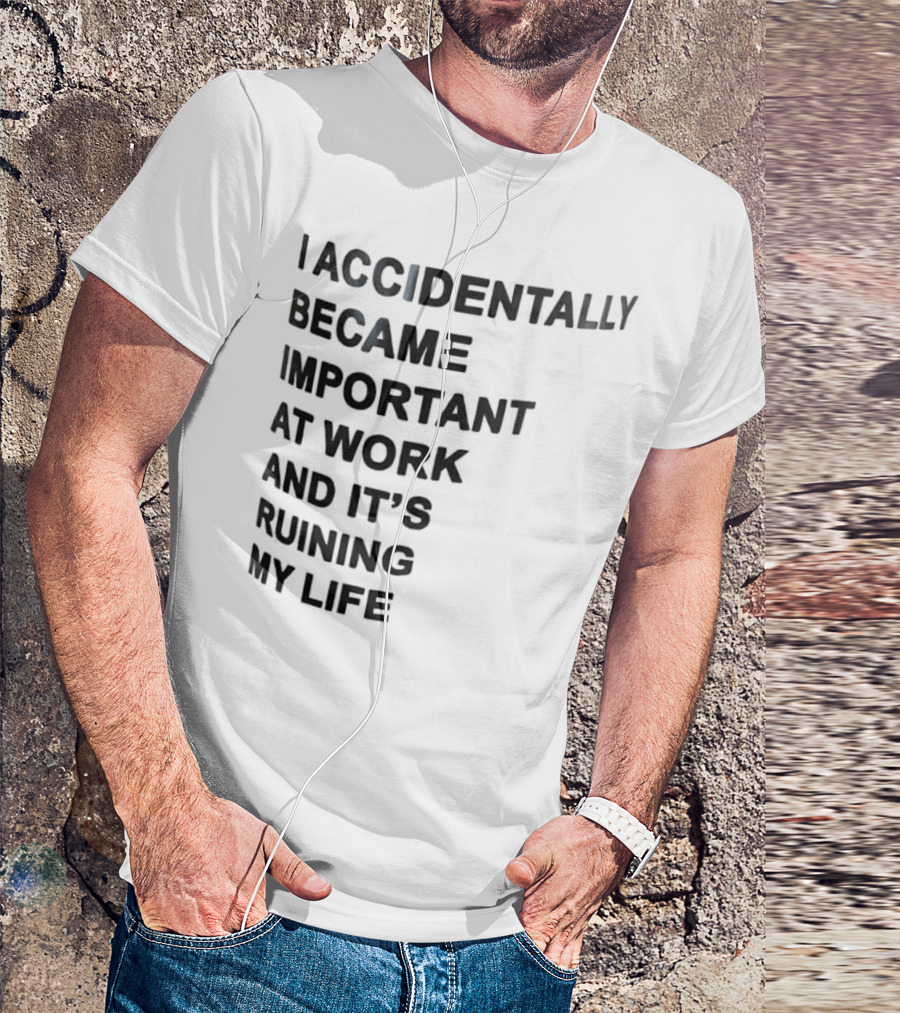 Accidentally Became Important At Work And It’s Ruining My Life T-Shirt
