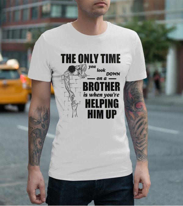 The Only Time You Look Down On A Brother Is When You're Helping Him Up T-Shirt