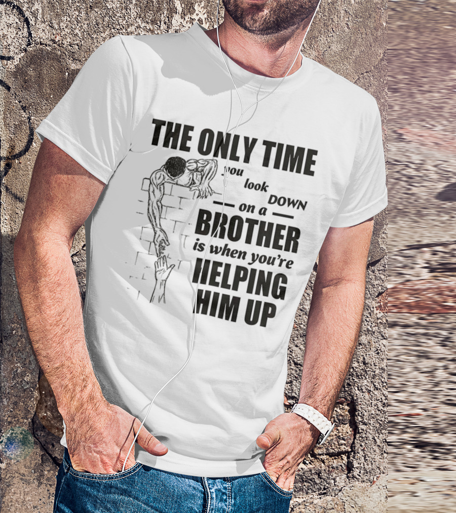 The Only Time You Look Down On A Brother Is When You're Helping Him Up T-Shirt