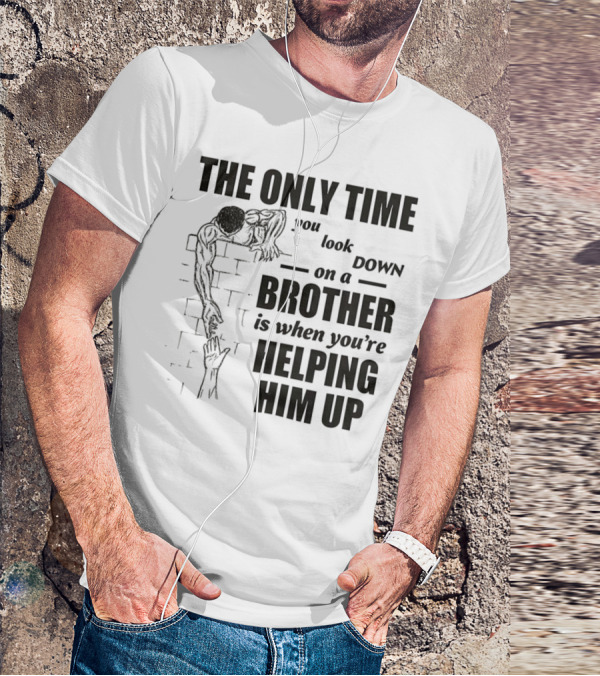 The Only Time You Look Down On A Brother Is When You're Helping Him Up T-Shirt
