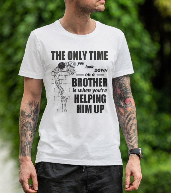 The Only Time You Look Down On A Brother Is When You're Helping Him Up T-Shirt