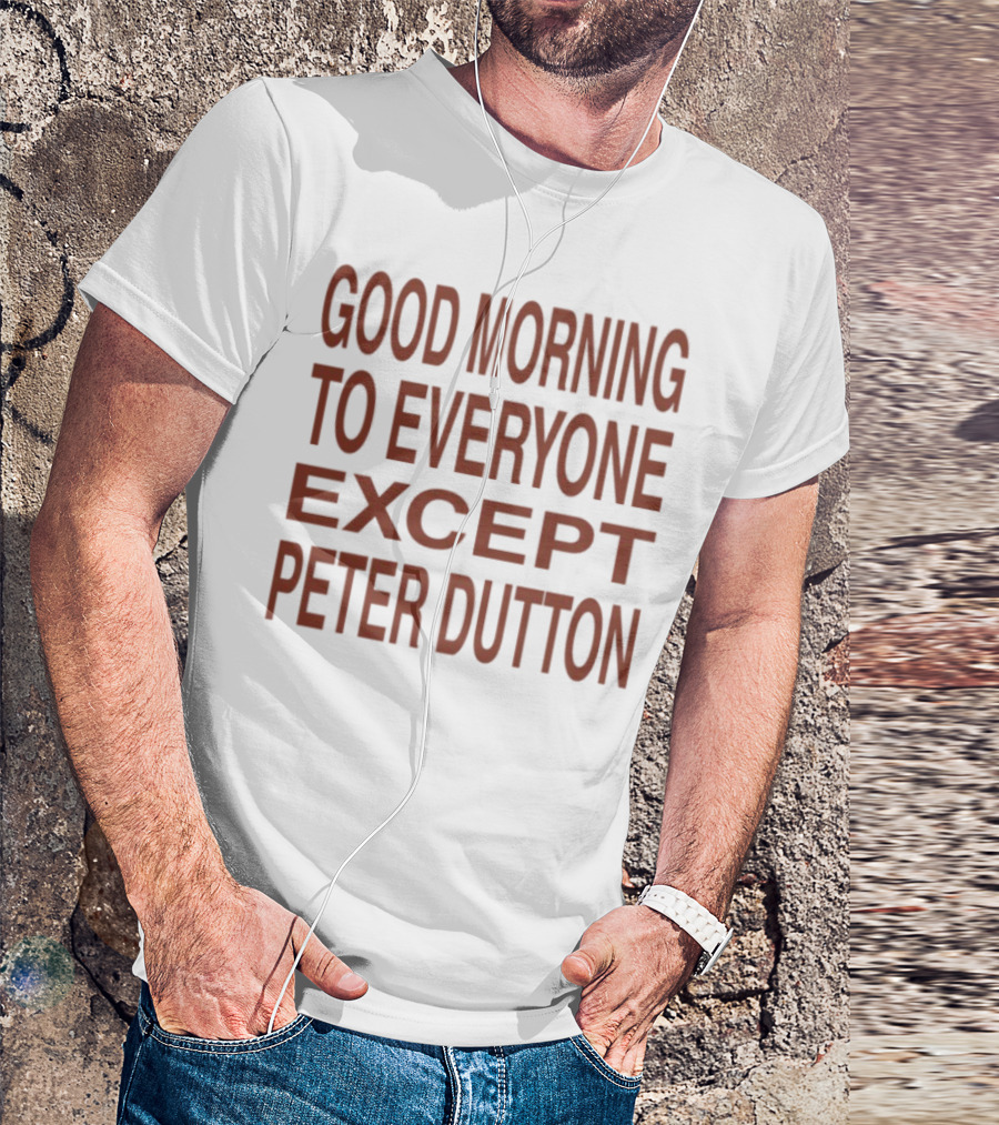 Good Morning To Everyone Except Peter Dutton Text T-Shirt