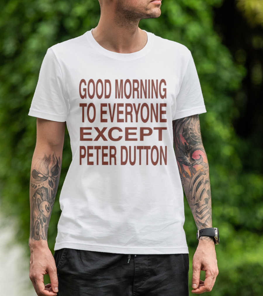 Good Morning To Everyone Except Peter Dutton Text T-Shirt