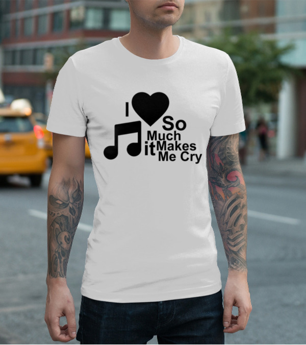 I Love Music So Much It Makes Me Cry T-Shirt