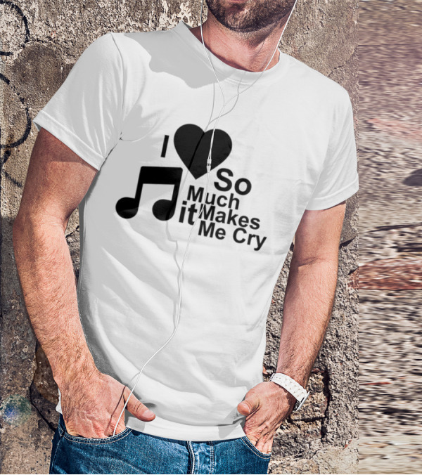 I Love Music So Much It Makes Me Cry T-Shirt