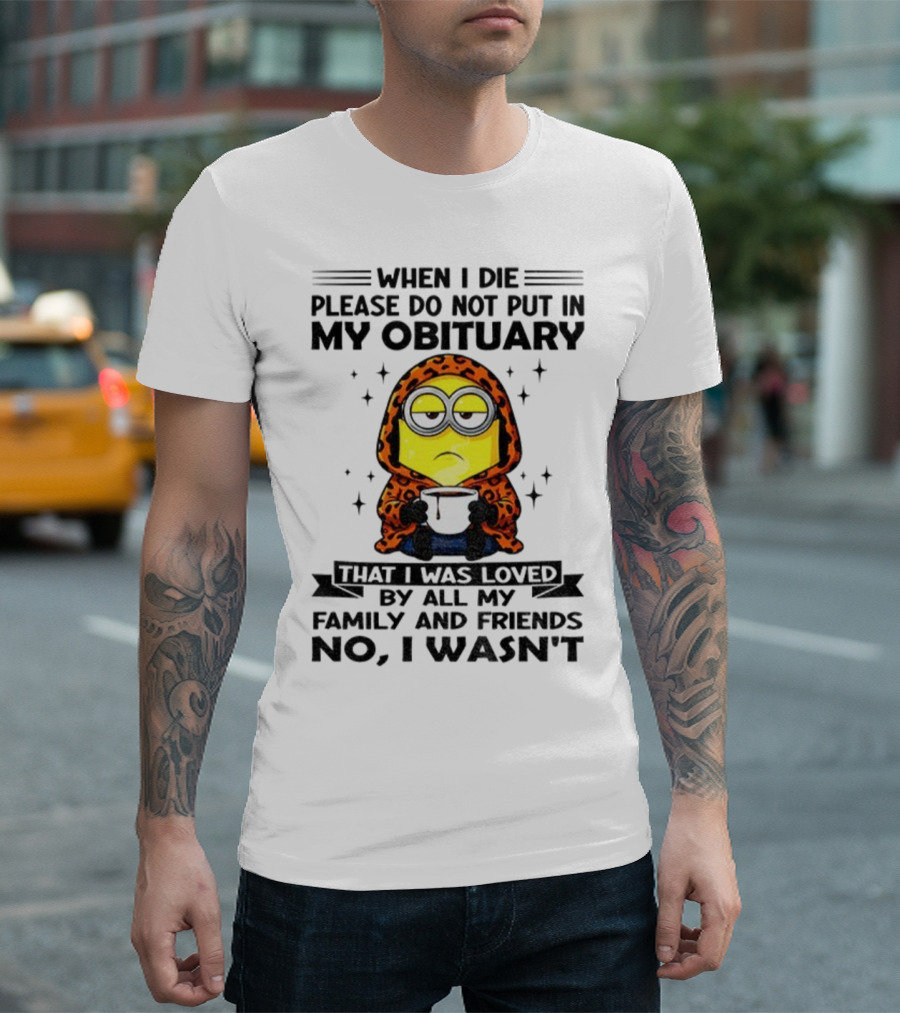 Minion When I Die Please Do Not Put In My Obituary That I Was Loved By All My Family And Friends No I Wasn’t T-Shirt