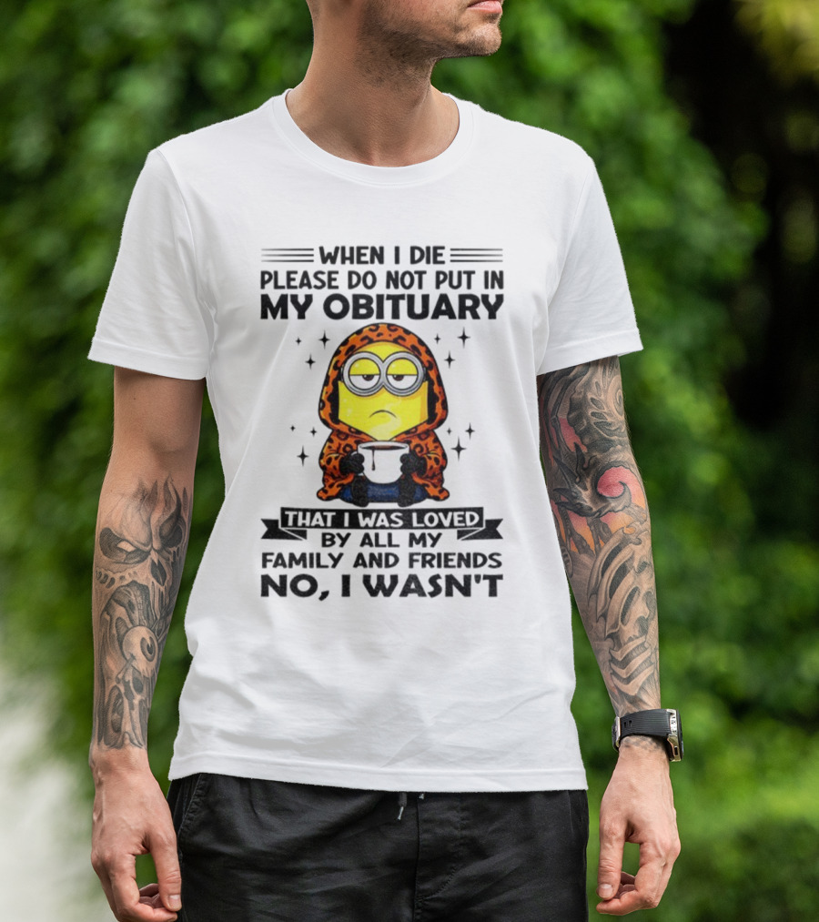 Minion When I Die Please Do Not Put In My Obituary That I Was Loved By All My Family And Friends No I Wasn’t T-Shirt