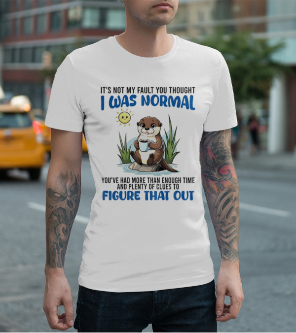 Otter It's Not My Fault You Thought I Was Normal Figure That Out T-Shirt