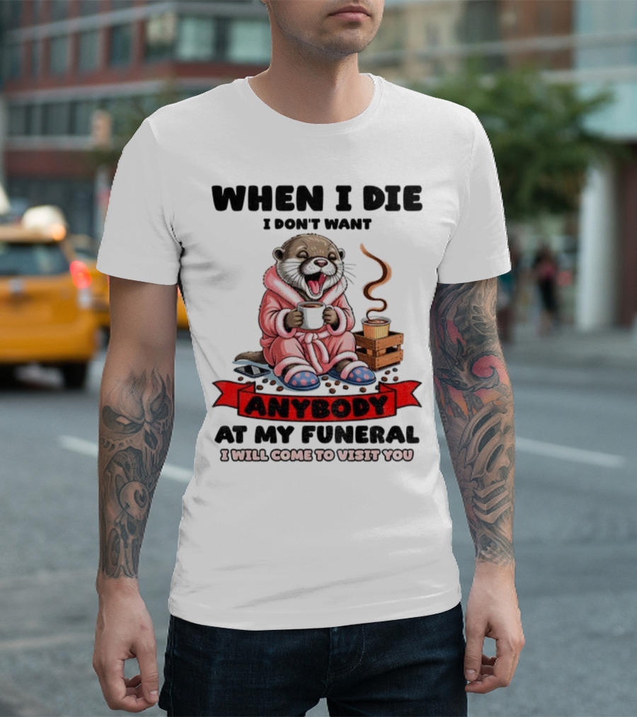When I Die I Don't Want Anybody At My Funeral Otter Drinking Coffee In Bathrobe Relaxed Mood T-Shirt