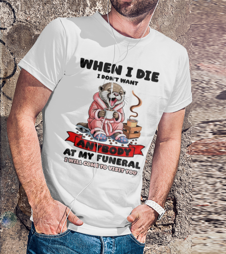 When I Die I Don't Want Anybody At My Funeral Otter Drinking Coffee In Bathrobe Relaxed Mood T-Shirt