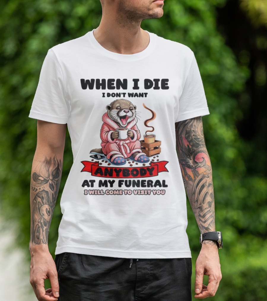 When I Die I Don't Want Anybody At My Funeral Otter Drinking Coffee In Bathrobe Relaxed Mood T-Shirt