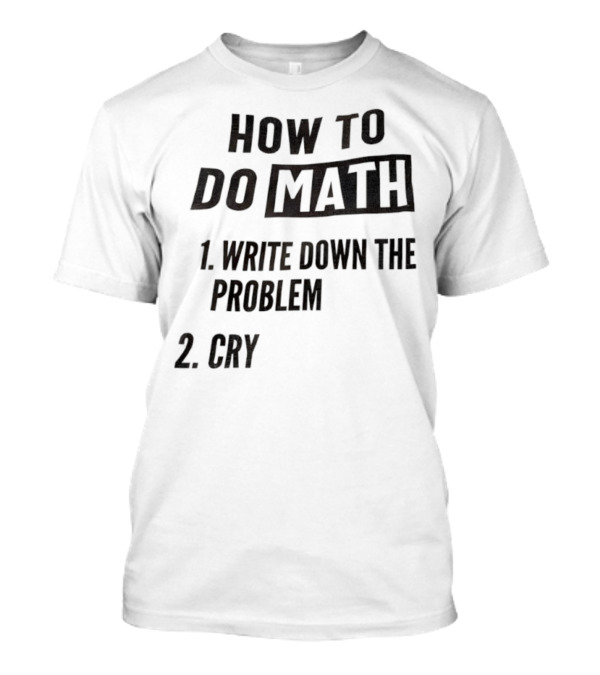 How To Do Math Write Down The Problem Cry T-Shirt
