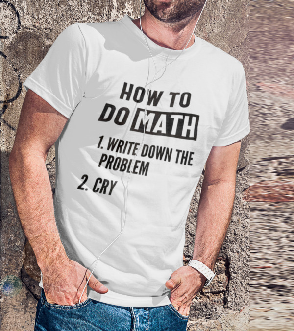 How To Do Math Write Down The Problem Cry T-Shirt