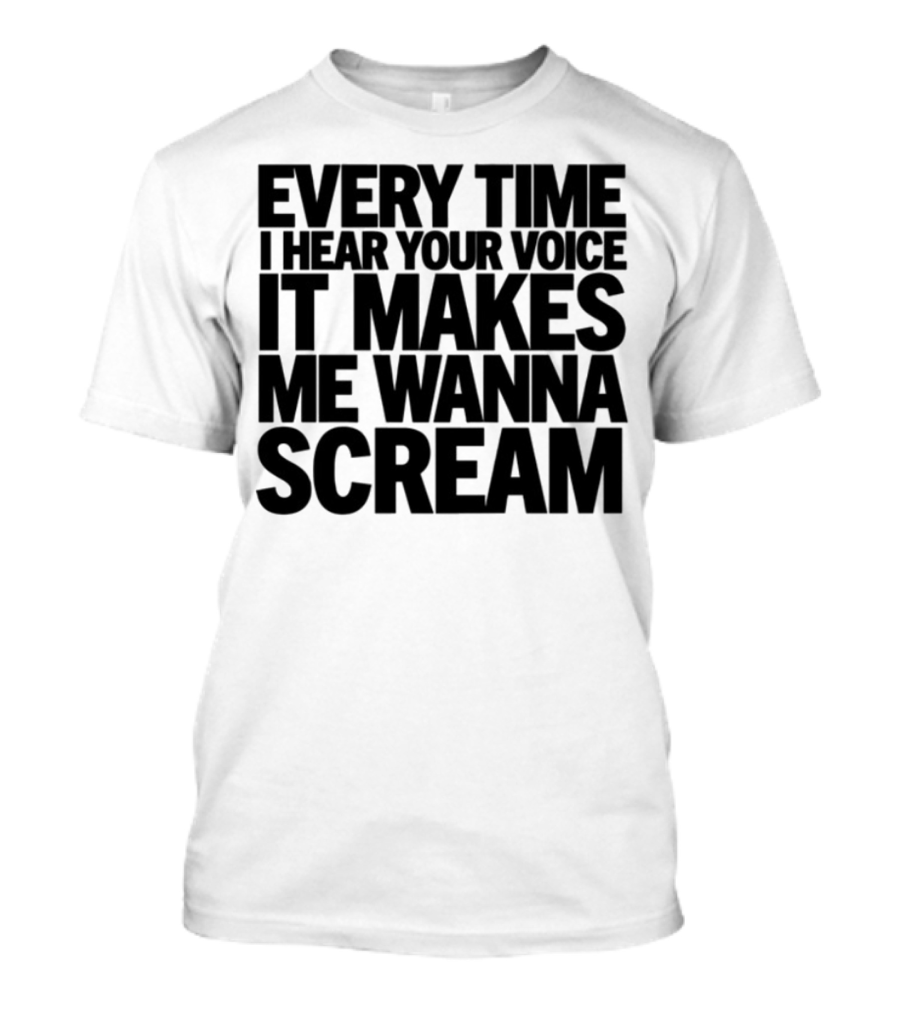 Every Time I Hear Your Voice It Makes Me Wanna Scream T-Shirt