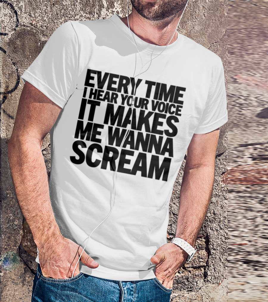 Every Time I Hear Your Voice It Makes Me Wanna Scream T-Shirt