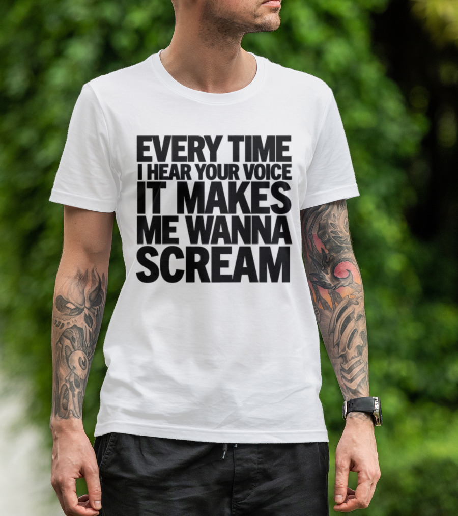 Every Time I Hear Your Voice It Makes Me Wanna Scream T-Shirt