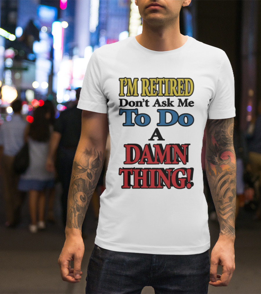 I'm Retired Don't Ask Me To Do A Damn Thing Fun Retirement Mood T-Shirt