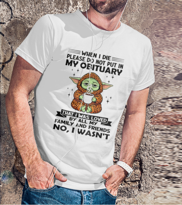 When I Die Please Do Not Put In My Obituary Baby Yoda Coffee No I Wasn’t Loved By Family And Friends T-Shirt