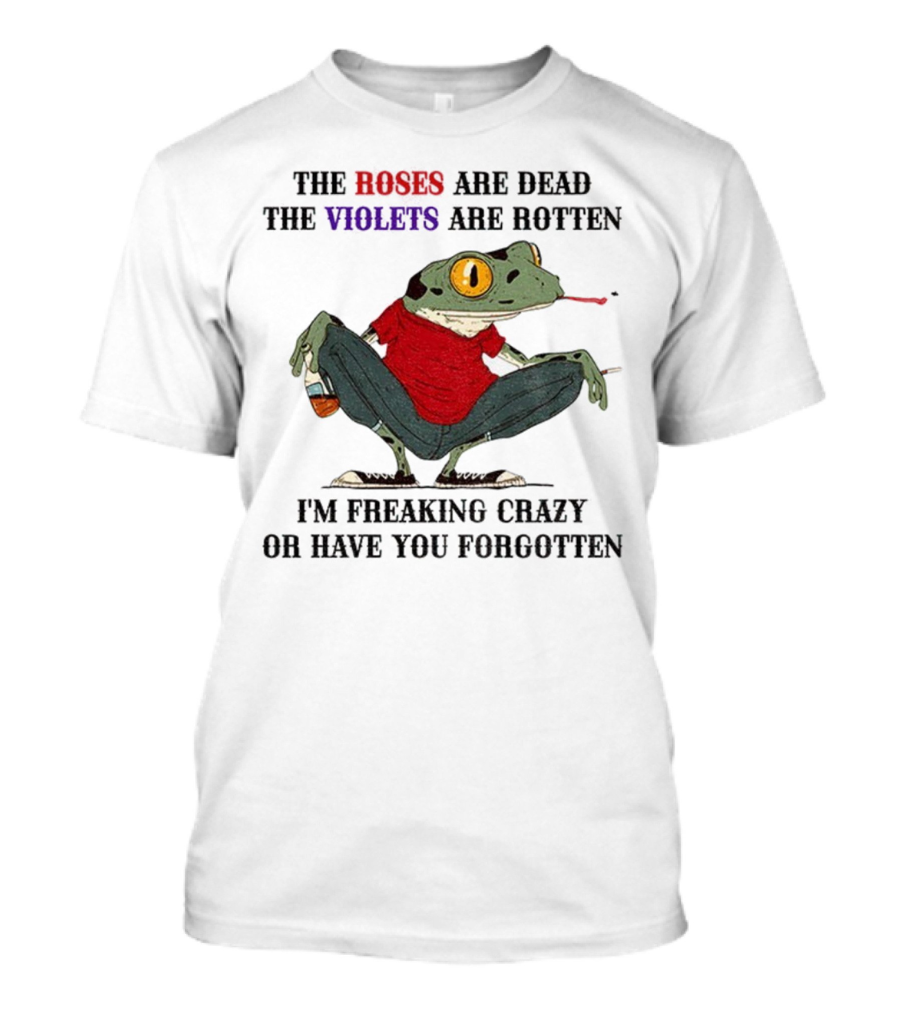 Frog The Roses Are Dead The Violets Are Rotten I'm Freaking Crazy Or Have You Forgotten T-Shirt