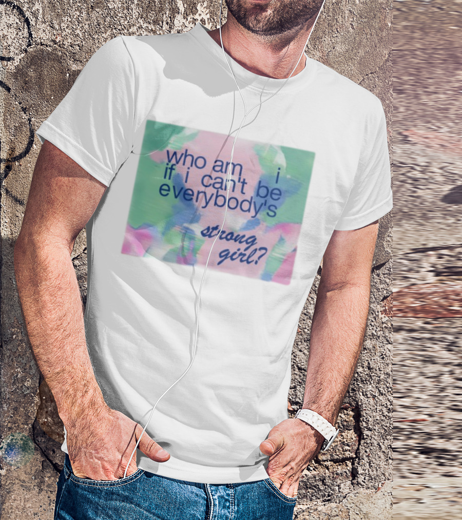Who Am I If I Can't Be Everybody's Strong Girl? T-Shirt