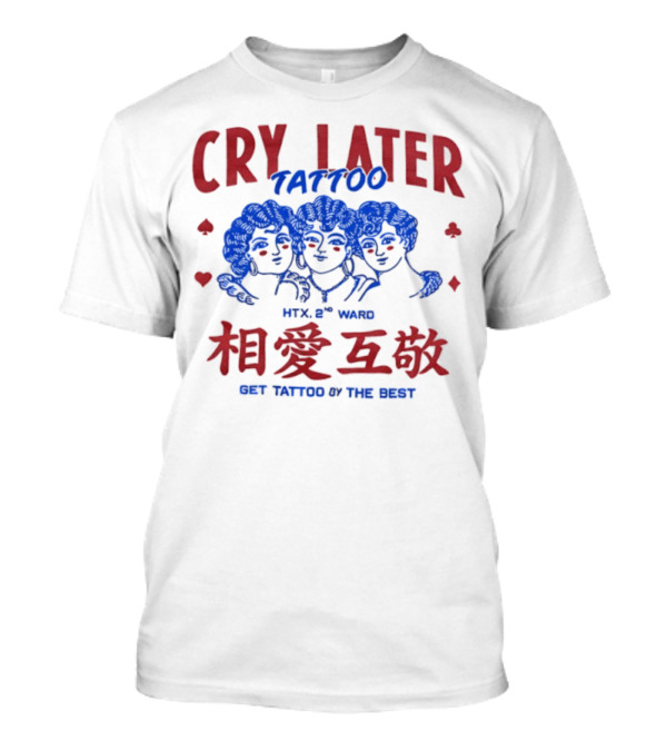 Cry Later Tattoo HTX 2nd Ward 相愛互敬 Get Tattoo By The Best T-Shirt