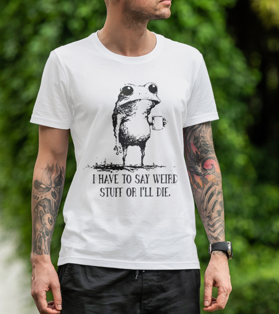 Frog I Have To Say Weird Stuff Or I'll Die Funny Statement T-Shirt