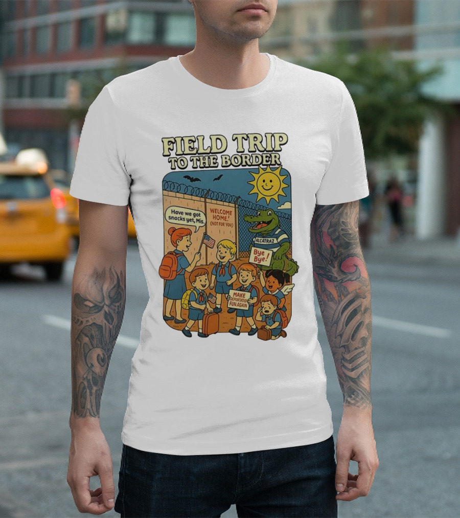 Field Trip To The Border Welcome Home Alcatraz Bye Bye Make Deportation Fun Again T-Shirt