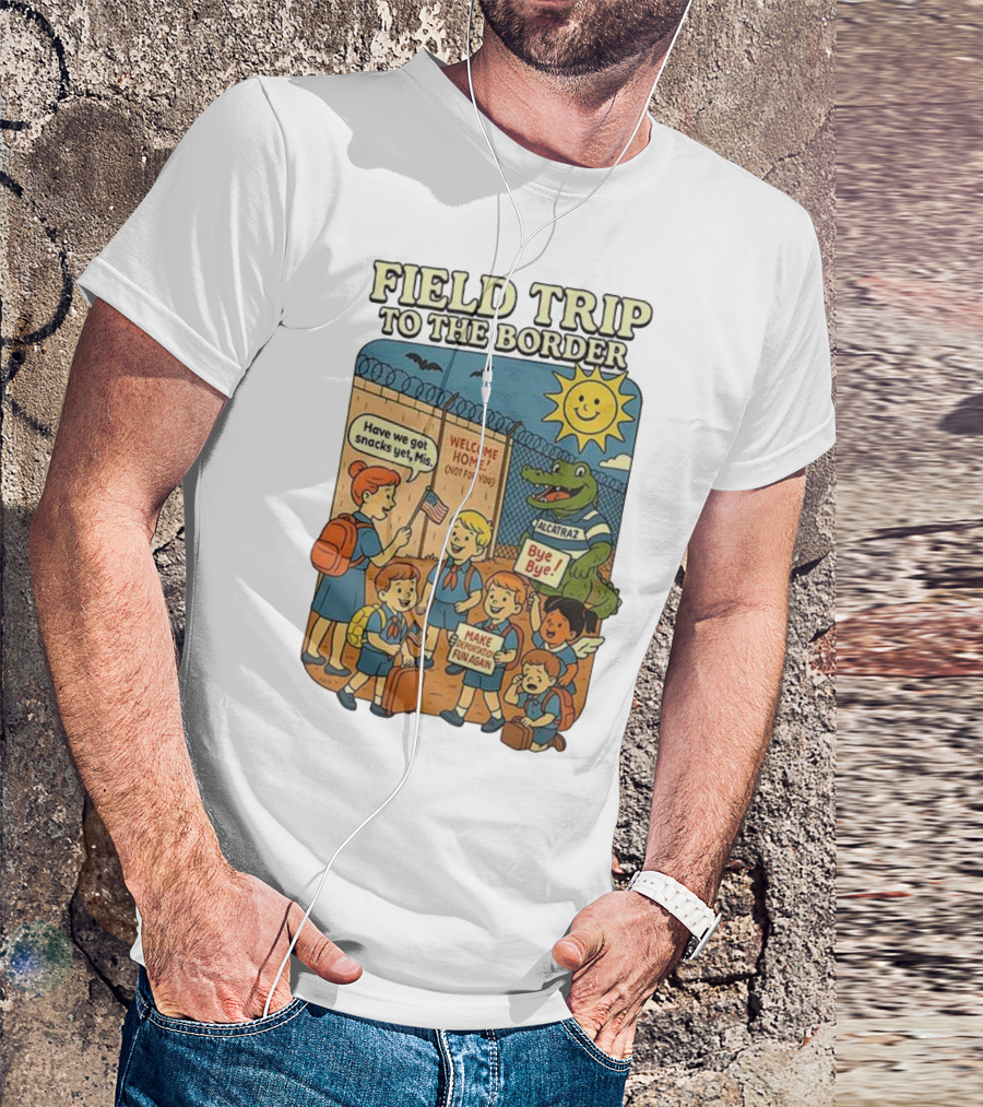 Field Trip To The Border Welcome Home Alcatraz Bye Bye Make Deportation Fun Again T-Shirt