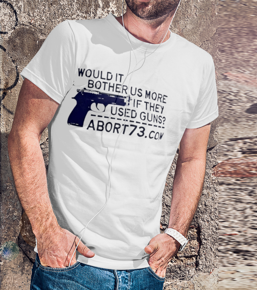Would It Bother Us More If They Used Guns Abort73.com T-Shirt