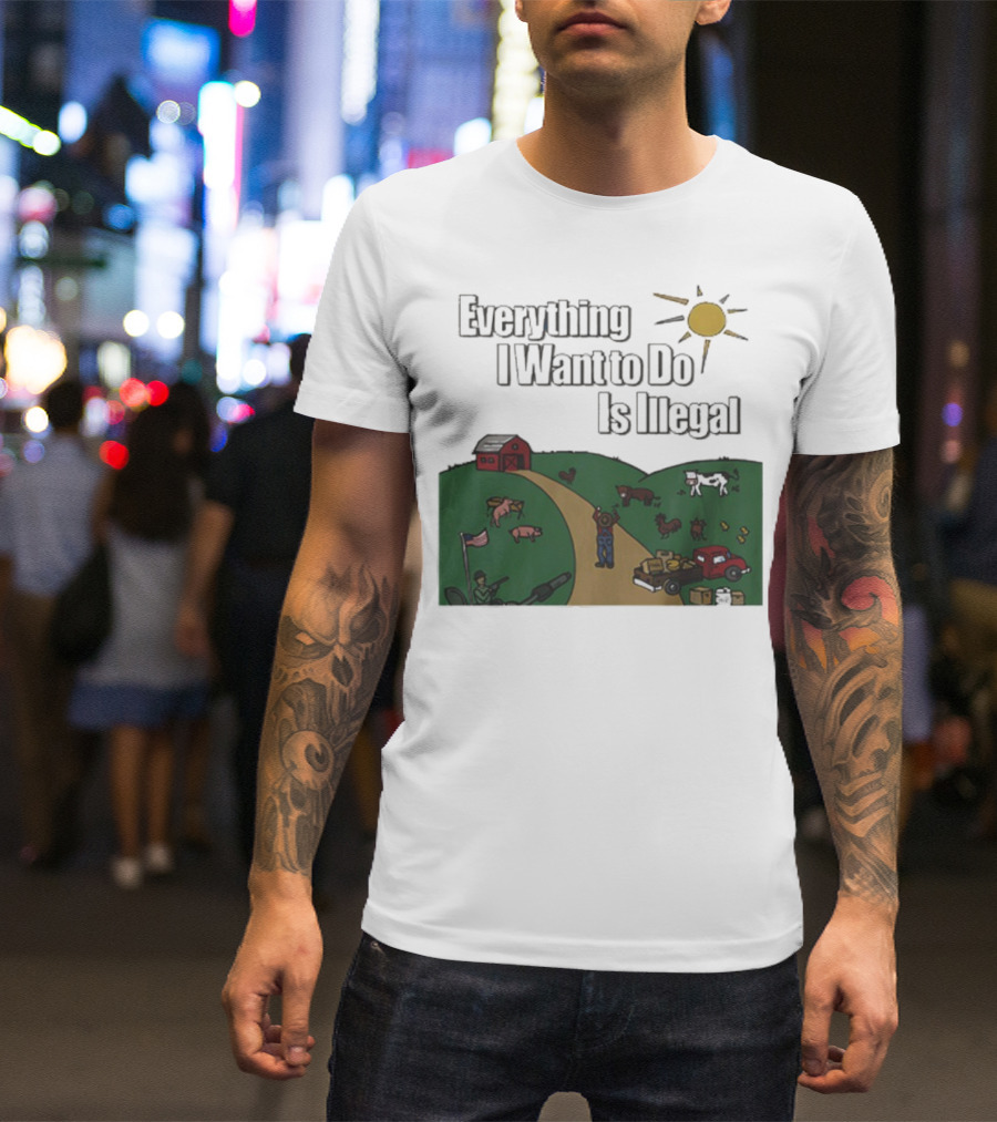 Everything I Want To Do Is Illegal Farm Life Humor Farming Animals Tractor Sun Barn T-Shirt