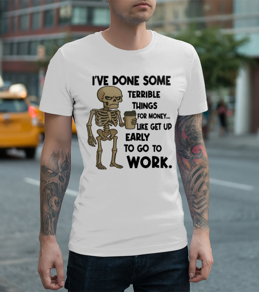 Skeleton I've Done Some Terrible Things For Money Like Get Up Early To Go To Work T-Shirt
