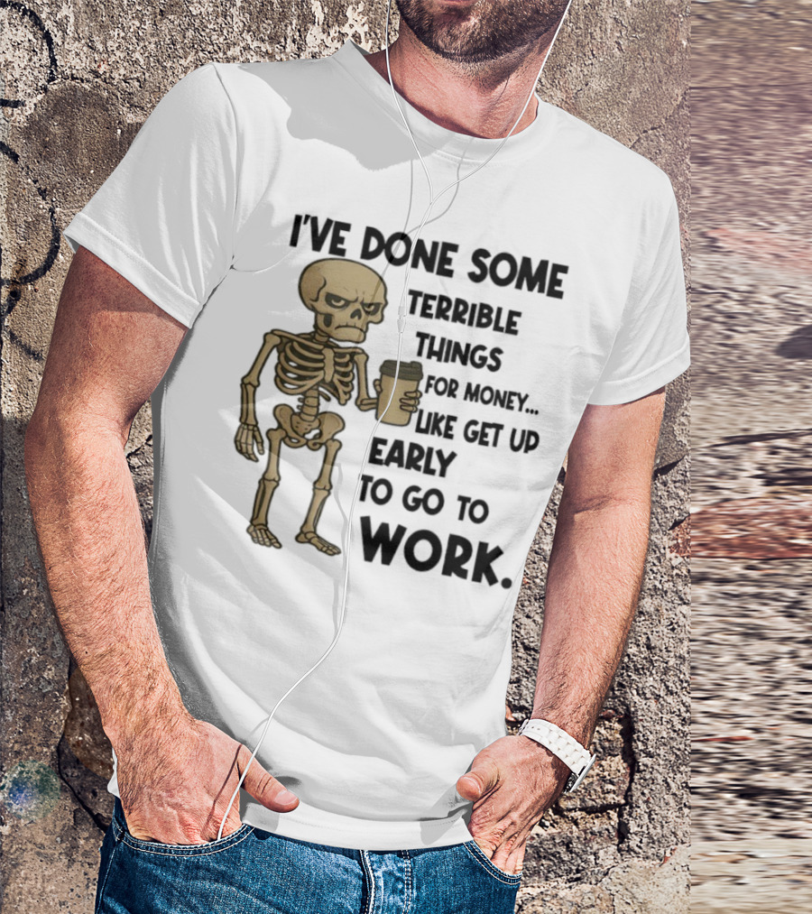 Skeleton I've Done Some Terrible Things For Money Like Get Up Early To Go To Work T-Shirt