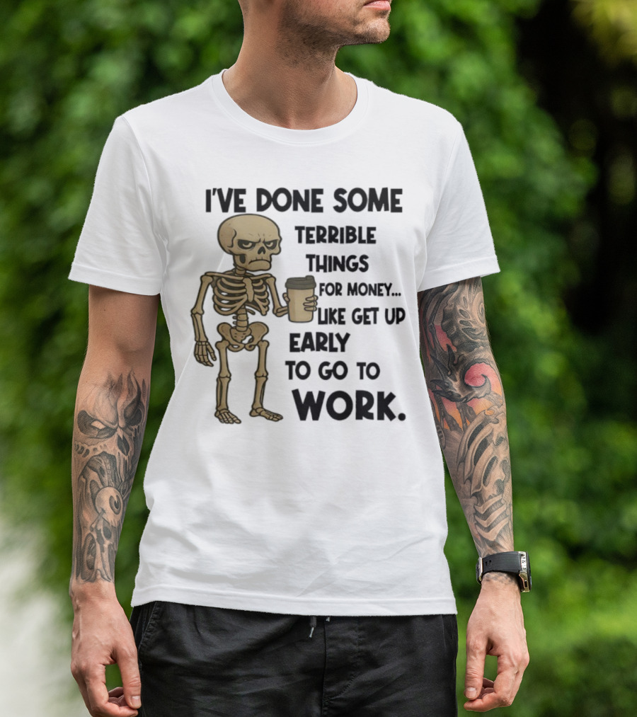 Skeleton I've Done Some Terrible Things For Money Like Get Up Early To Go To Work T-Shirt