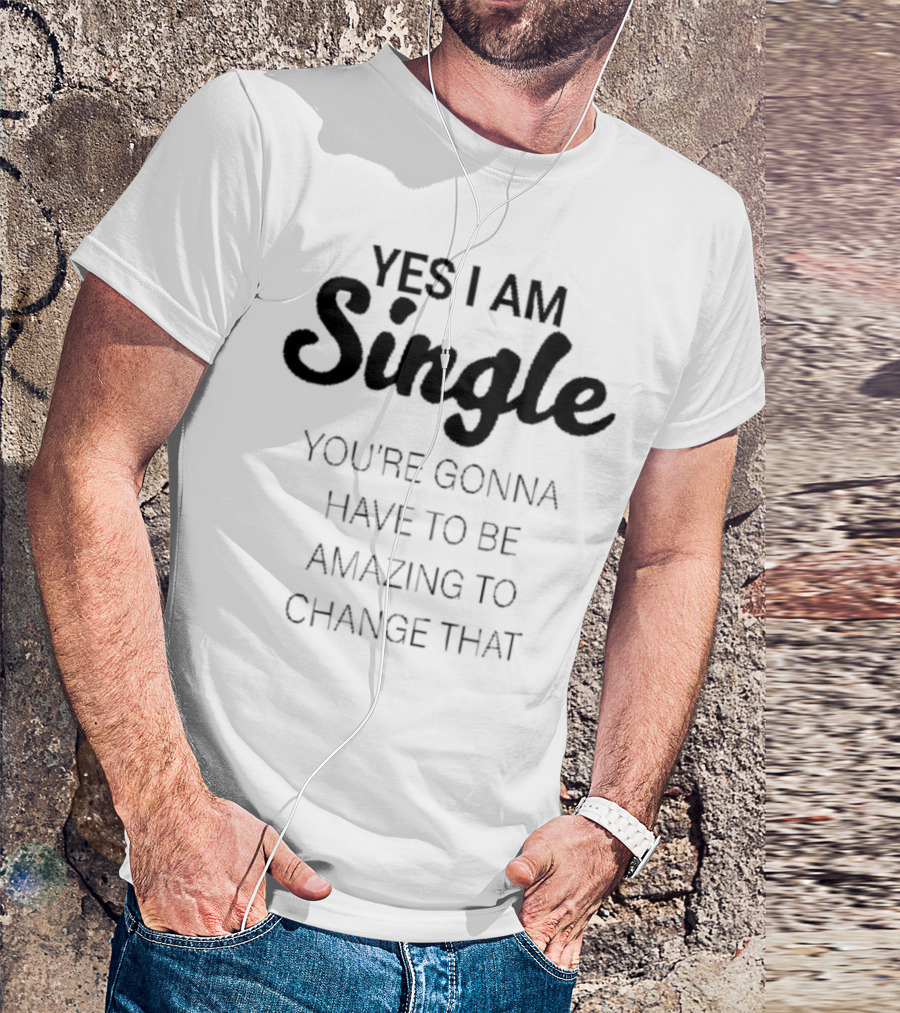 Yes I Am Single You’re Gonna Have To Be Amazing To Change That T-Shirt