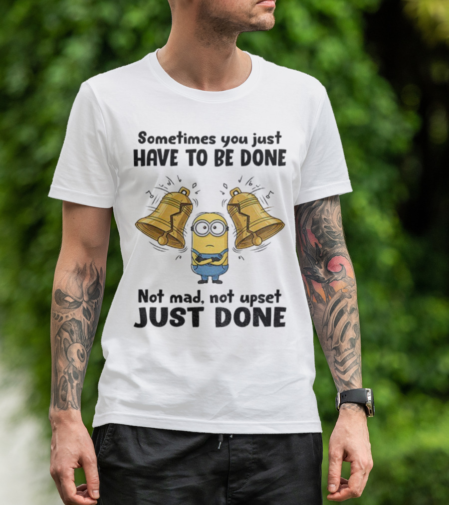 Minion Sometimes You Just Have To Be Done Not Mad Not Upset Just Done T-Shirt