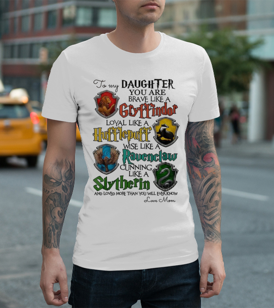 To My Daughter You Are Brave Like A Gryffindor Loyal Like A Hufflepuff Wise Like A Ravenclaw Cunning Like A Slytherin T-Shirt
