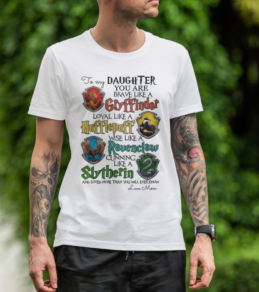 To My Daughter You Are Brave Like A Gryffindor Loyal Like A Hufflepuff Wise Like A Ravenclaw Cunning Like A Slytherin T-Shirt