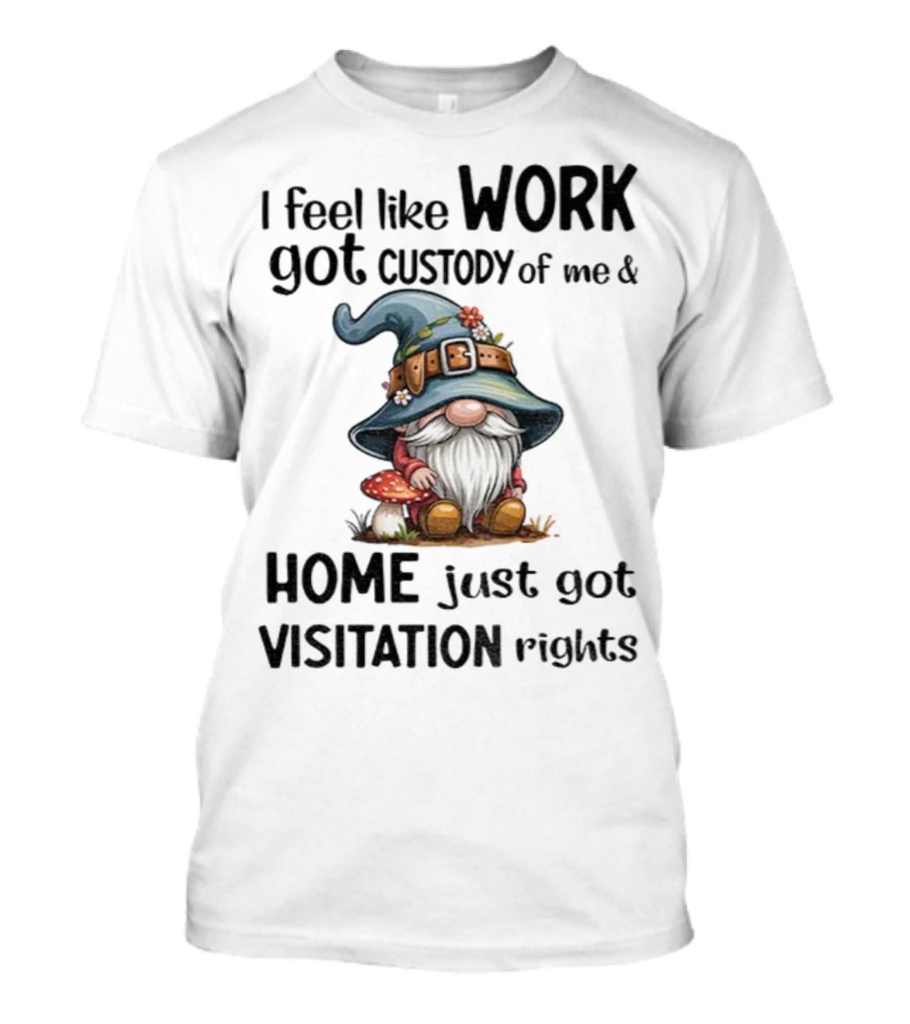 I Feel Like Work Got Custody Of Me Gnome And Home Just Got Visitation Rights T-Shirt