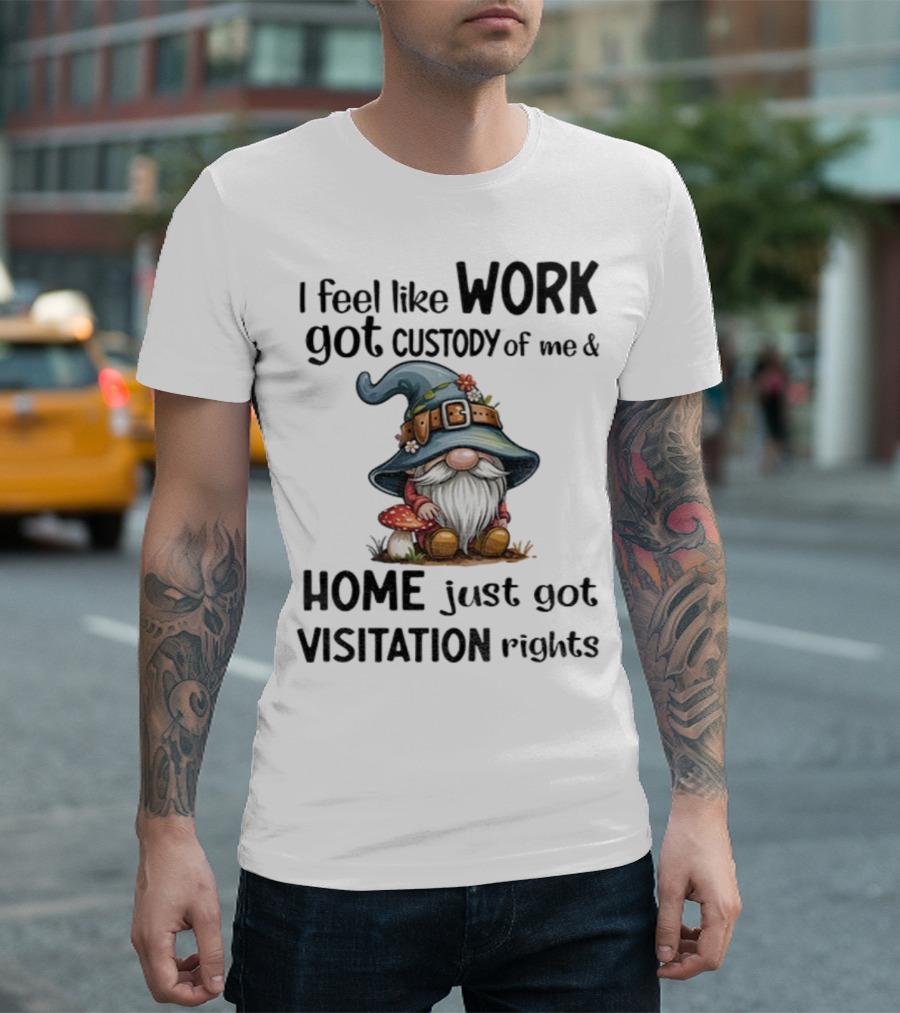 I Feel Like Work Got Custody Of Me Gnome And Home Just Got Visitation Rights T-Shirt
