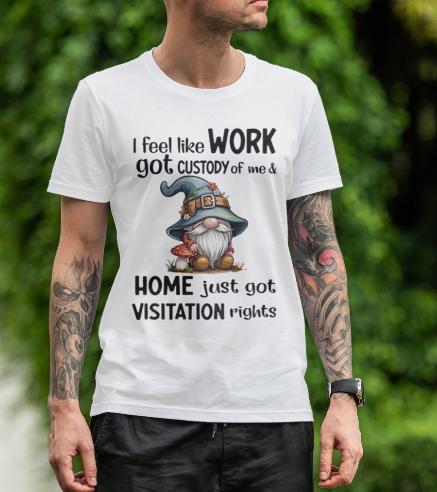 I Feel Like Work Got Custody Of Me Gnome And Home Just Got Visitation Rights T-Shirt