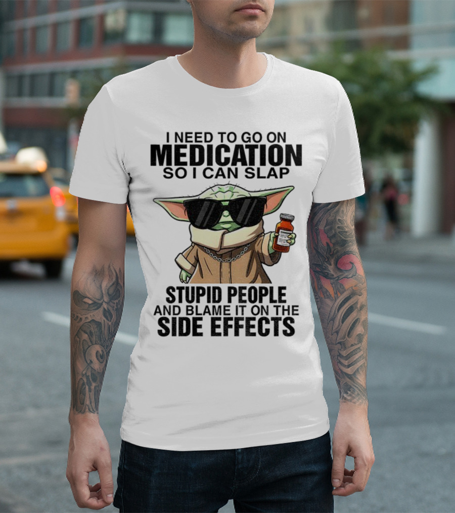 I Need To Go On Medication Baby Yoda Funny Slap Stupid People Side Effects T-Shirt