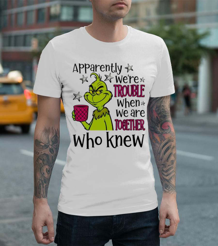 Grinch Apparently We're Trouble When We Are Together Who Knew Christmas T-Shirt