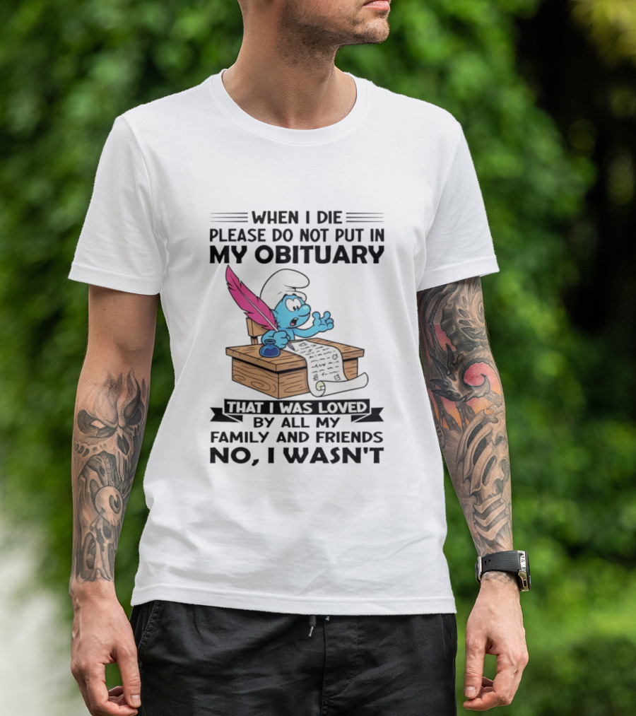 Smurfs When I Die Please Do Not Put In My Obituary That I Was Loved By All My Family And Friends No I Wasn’t T-Shirt