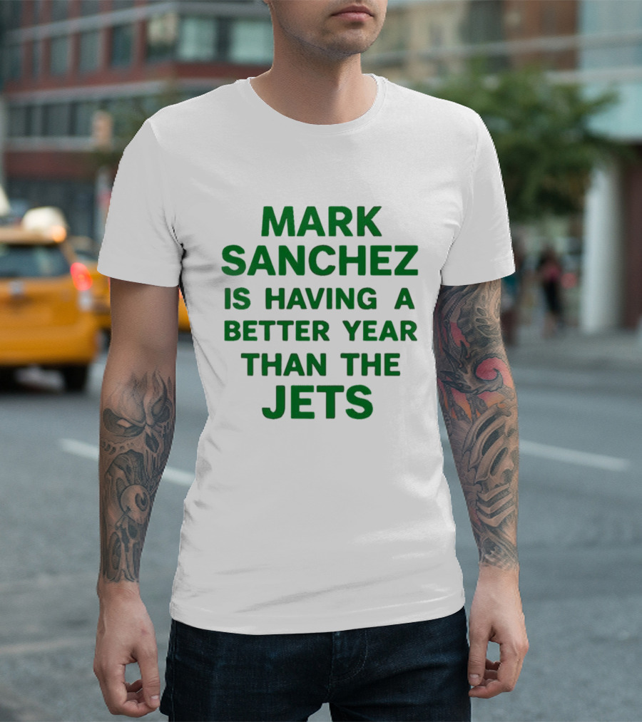 Mark Sanchez Is Having A Better Year Than The Jets T-Shirt
