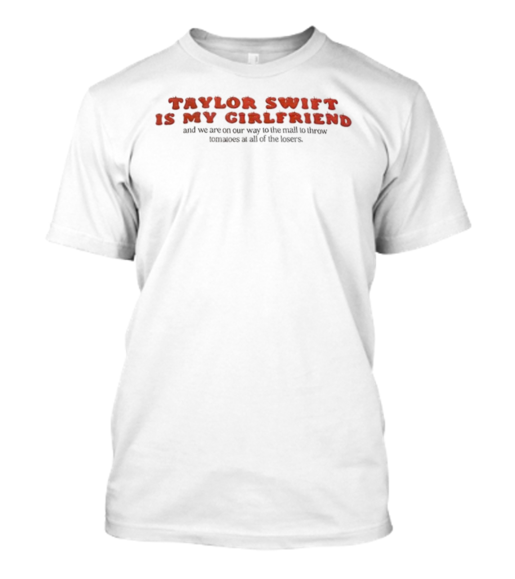 Taylor Swift Is My Girlfriend On Our Way To The Mall To Throw Tomatoes At All Of The Losers T-Shirt